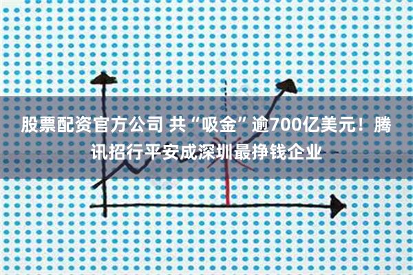 股票配资官方公司 共“吸金”逾700亿美元！腾讯招行平安成深圳最挣钱企业