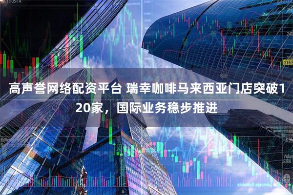 高声誉网络配资平台 瑞幸咖啡马来西亚门店突破120家，国际业务稳步推进