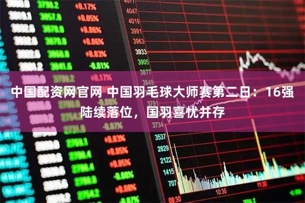 中国配资网官网 中国羽毛球大师赛第二日：16强陆续落位，国羽喜忧并存