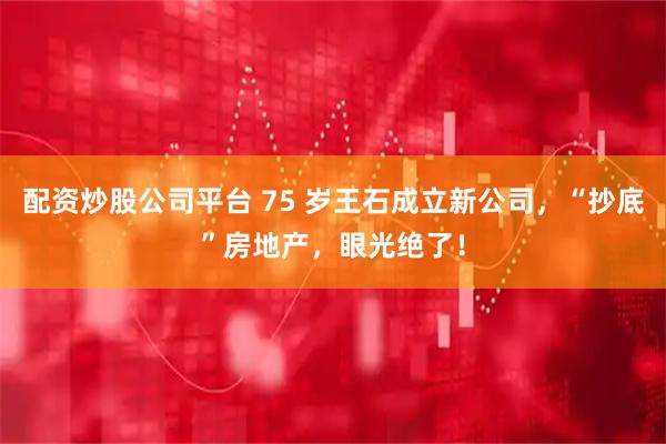 配资炒股公司平台 75 岁王石成立新公司，“抄底”房地产，眼光绝了！